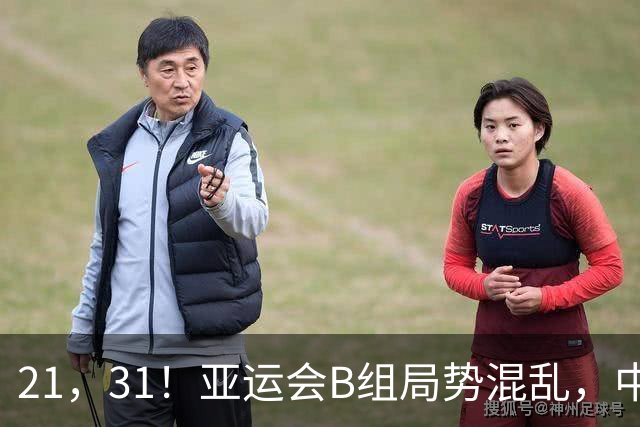 21，31！亚运会B组局势混乱，中国男足逆转取胜，下轮获胜=小组出线